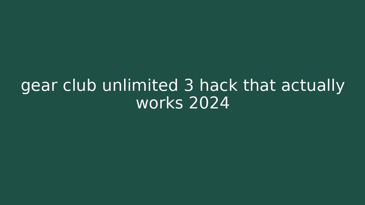 gear club unlimited 3 hack that actually works 2024
