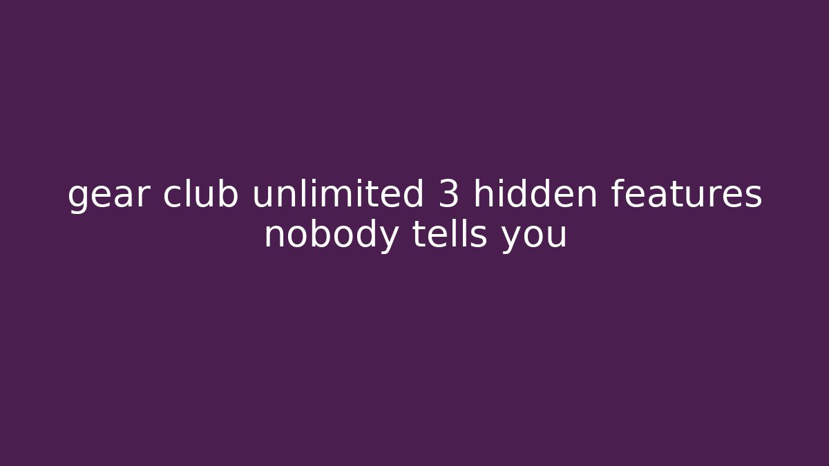 gear club unlimited 3 hidden features nobody tells you