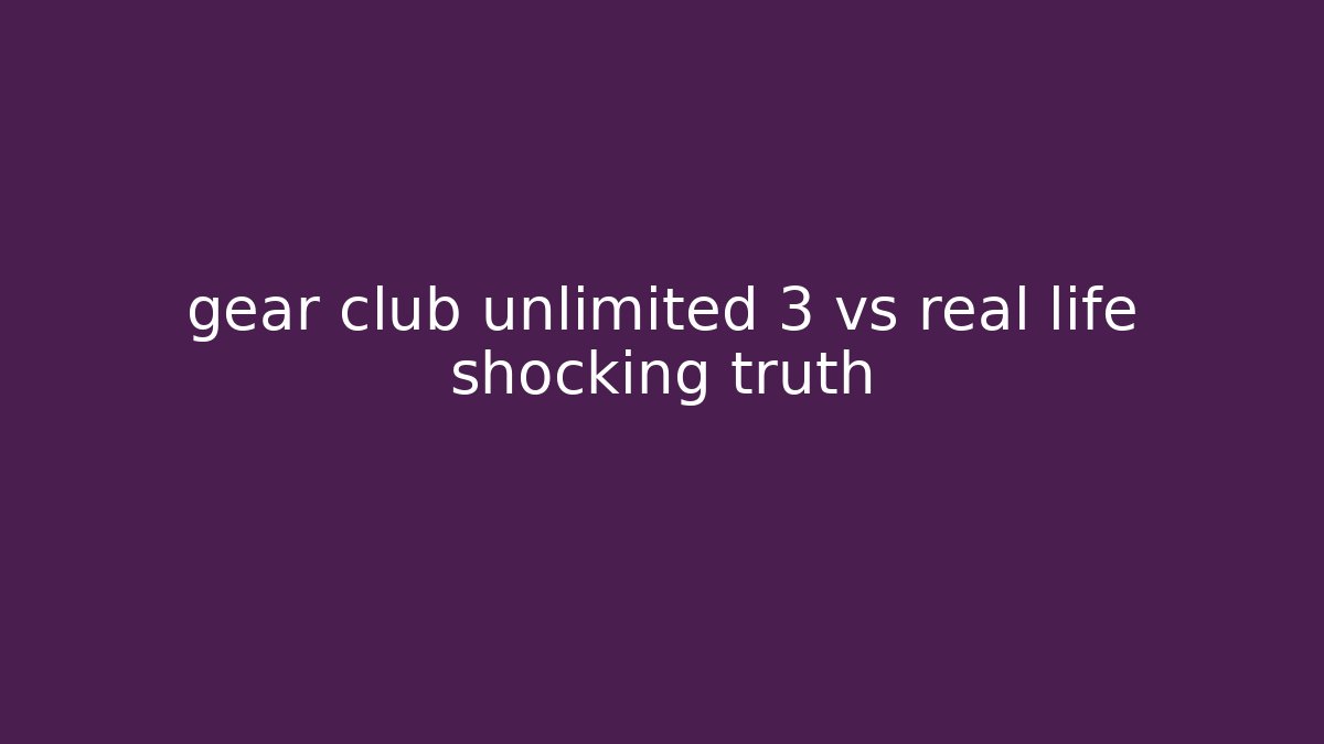 gear club unlimited 3 vs real life shocking truth