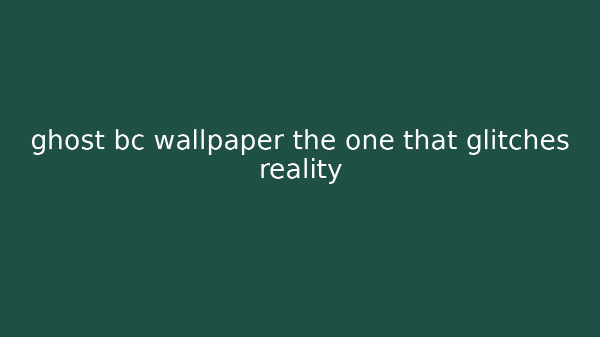 ghost bc wallpaper the one that glitches reality