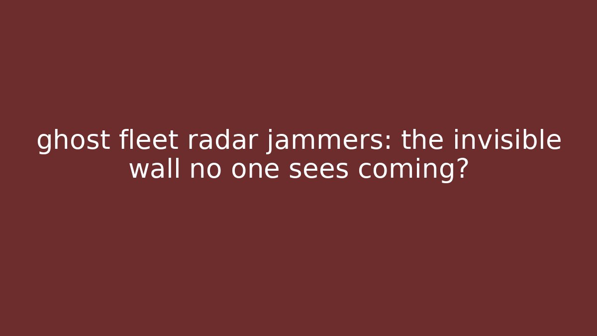 ghost fleet radar jammers: the invisible wall no one sees coming?