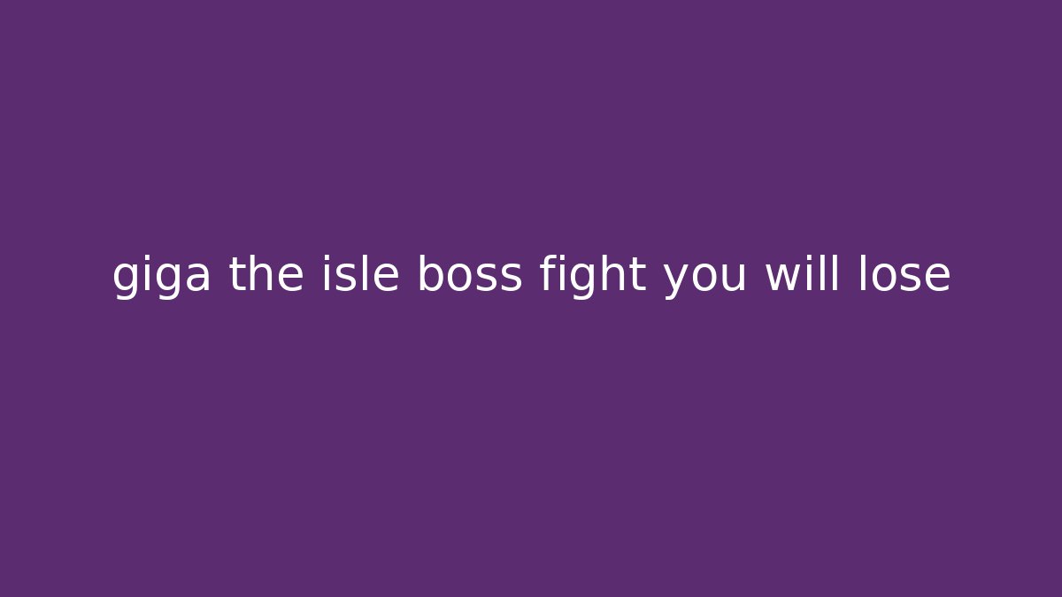 giga the isle boss fight you will lose