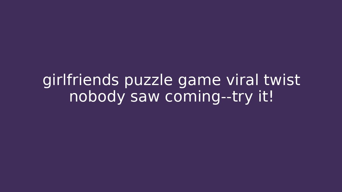 girlfriends puzzle game viral twist nobody saw coming—try it!