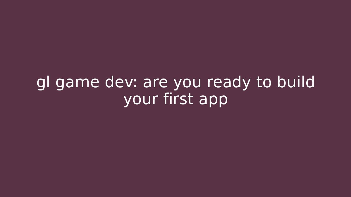 gl game dev: are you ready to build your first app