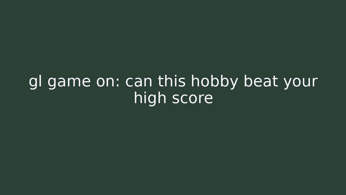 gl game on: can this hobby beat your high score