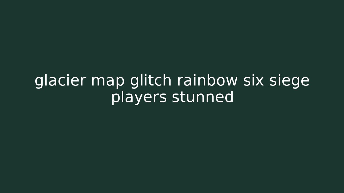 glacier map glitch rainbow six siege players stunned