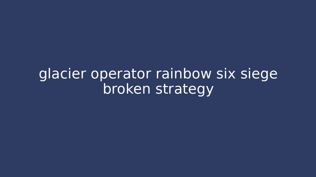 glacier operator rainbow six siege broken strategy
