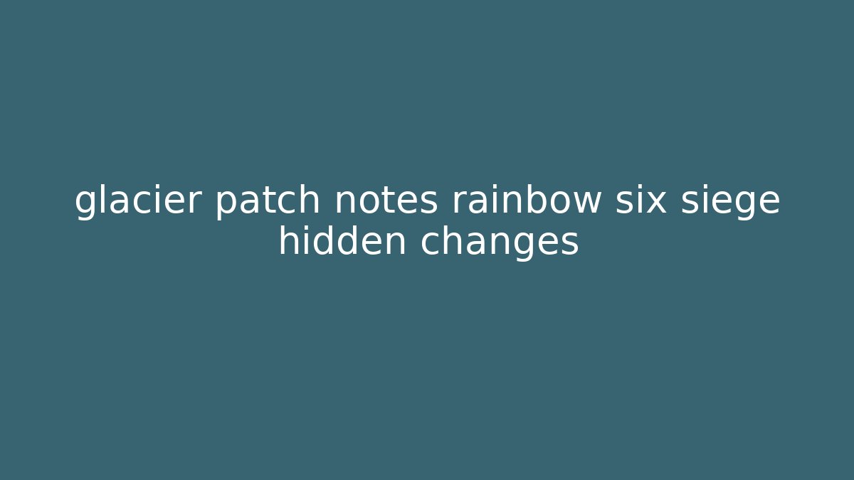 glacier patch notes rainbow six siege hidden changes