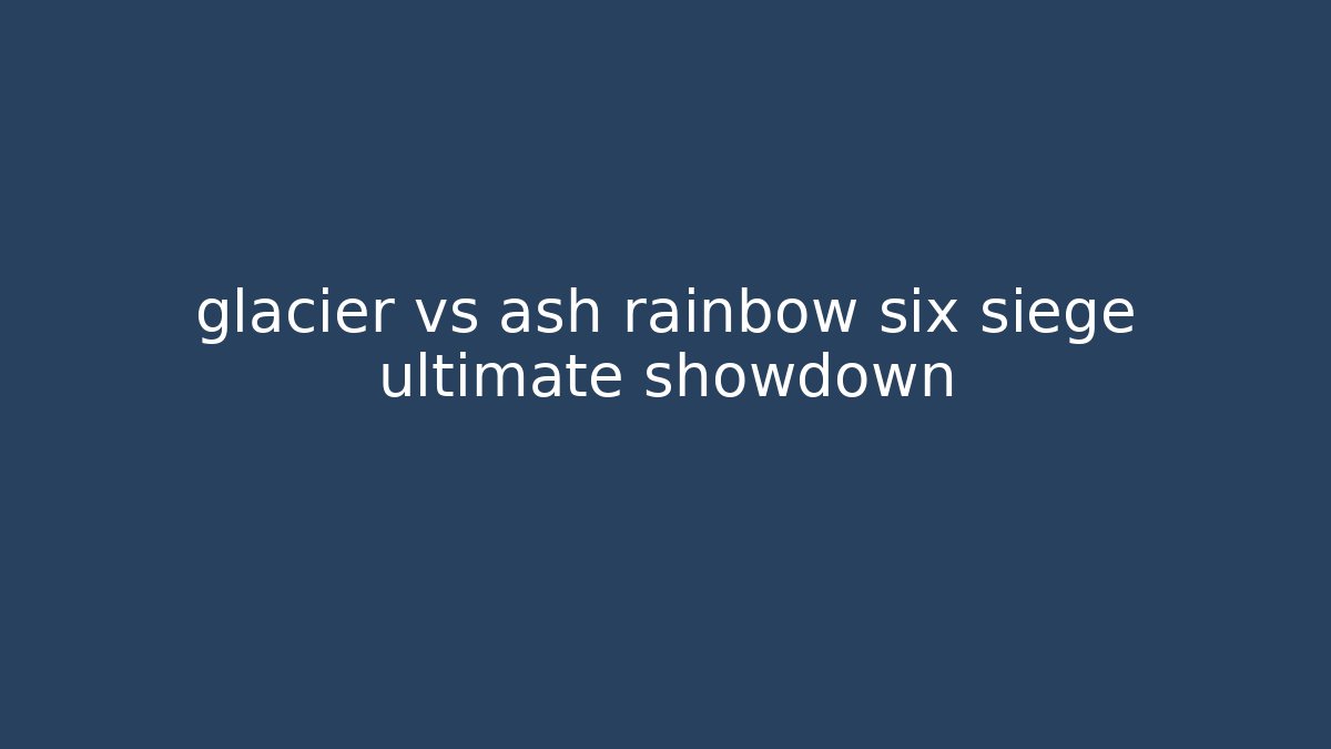 glacier vs ash rainbow six siege ultimate showdown