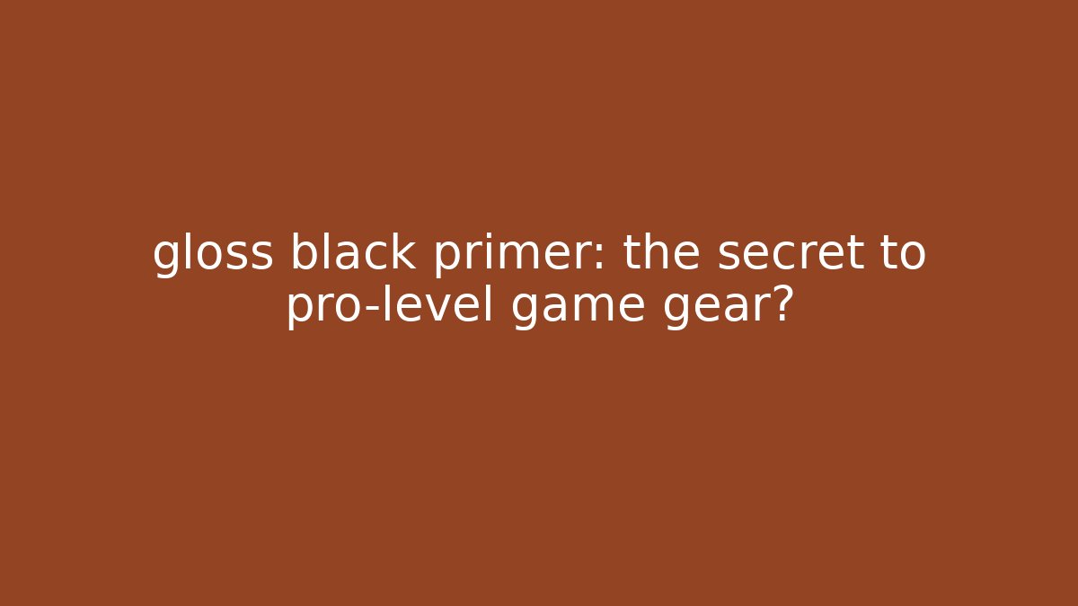 gloss black primer: the secret to pro-level game gear?
