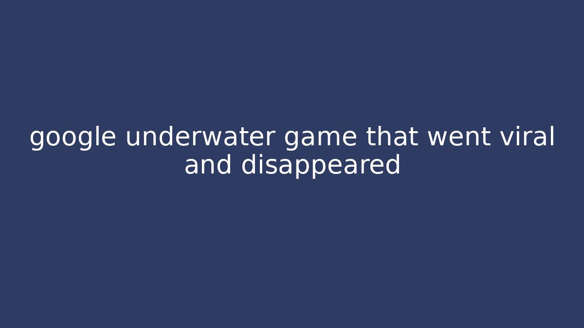 google underwater game that went viral and disappeared