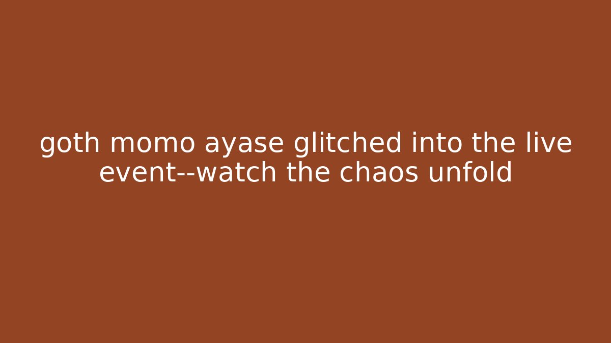 goth momo ayase glitched into the live event—watch the chaos unfold