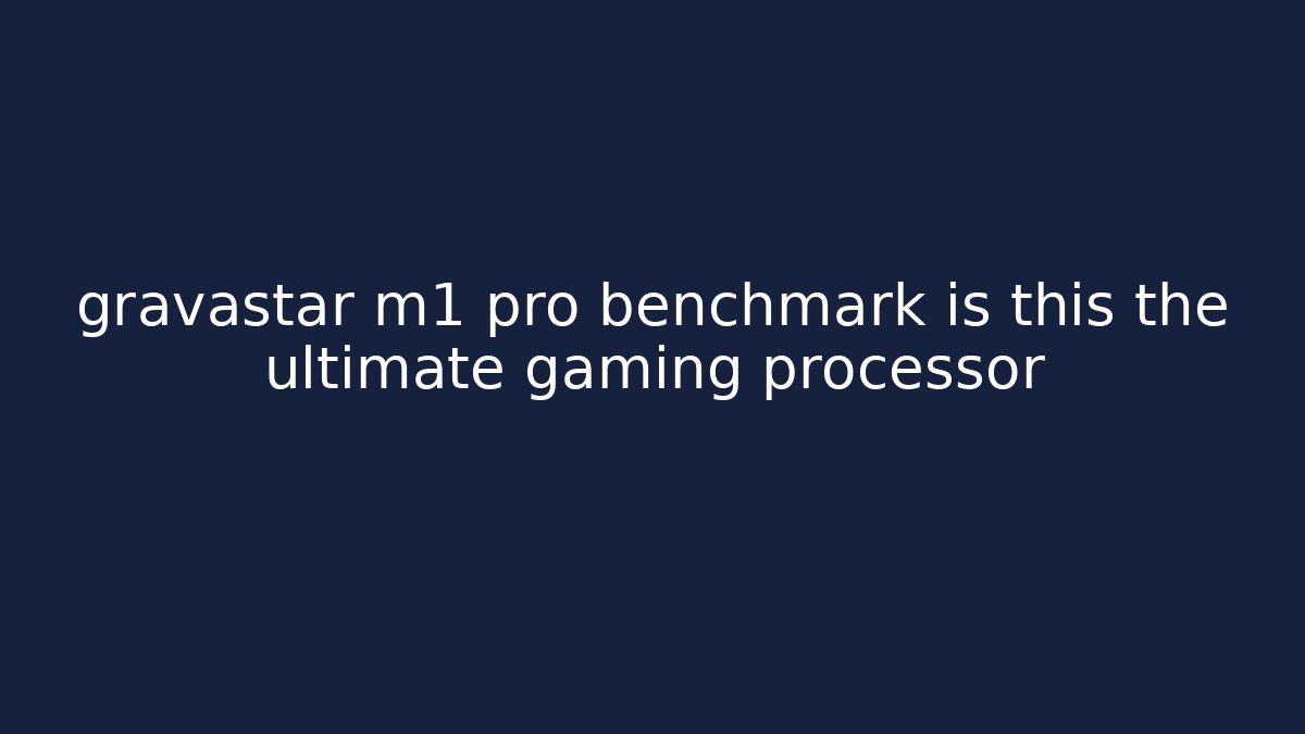 gravastar m1 pro benchmark is this the ultimate gaming processor