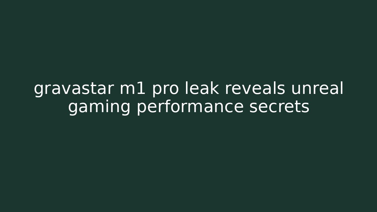gravastar m1 pro leak reveals unreal gaming performance secrets
