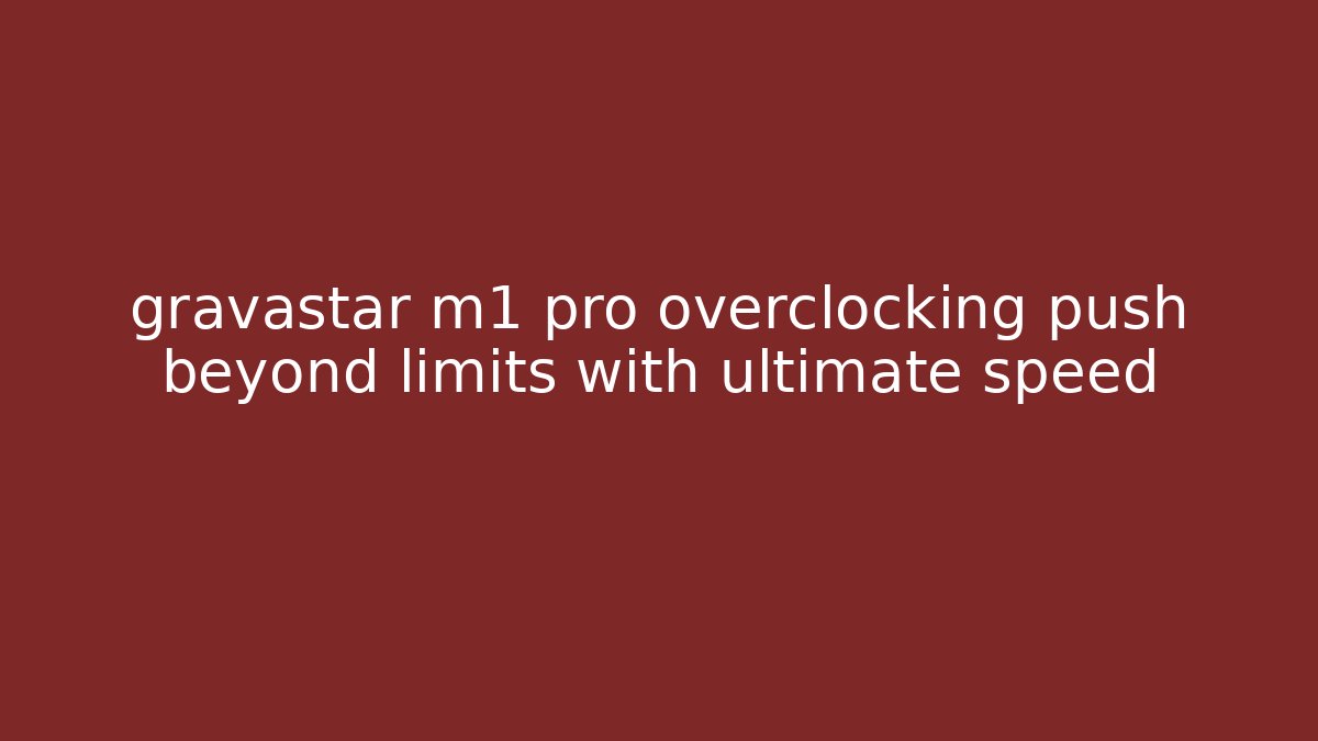 gravastar m1 pro overclocking push beyond limits with ultimate speed