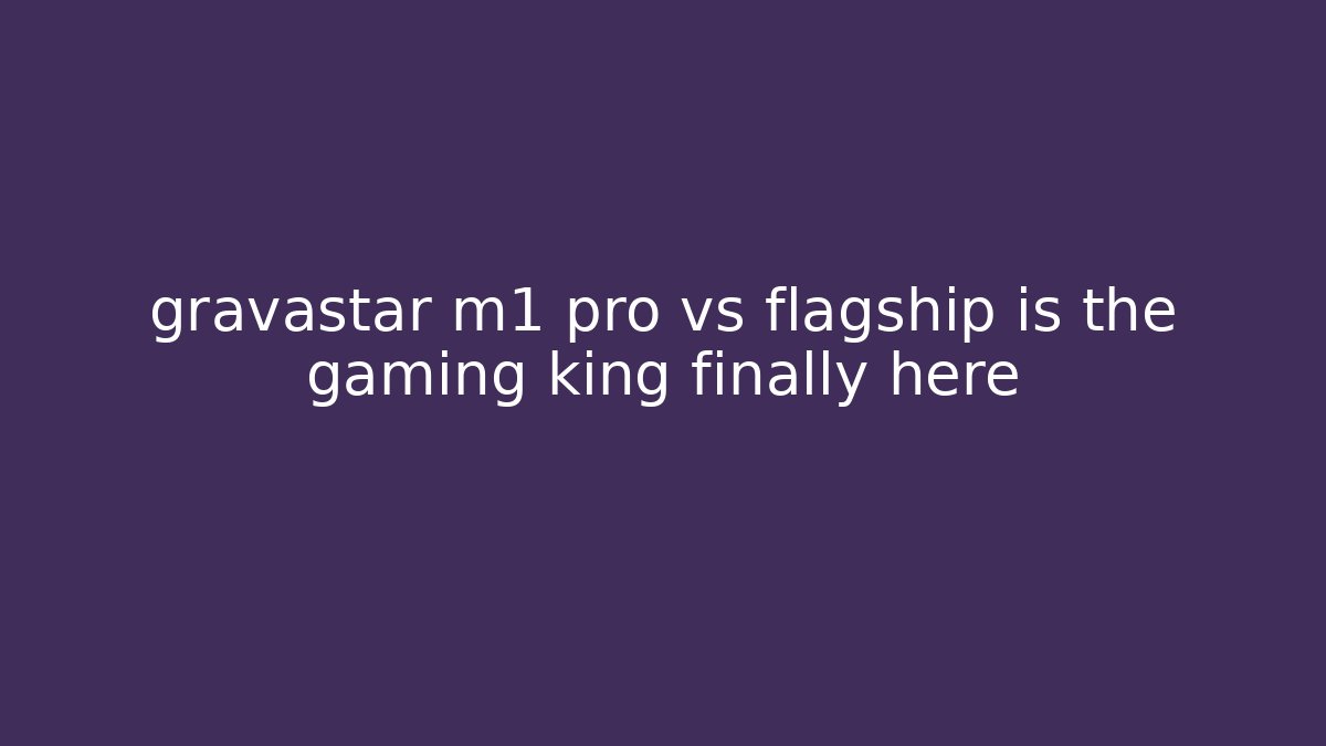 gravastar m1 pro vs flagship is the gaming king finally here