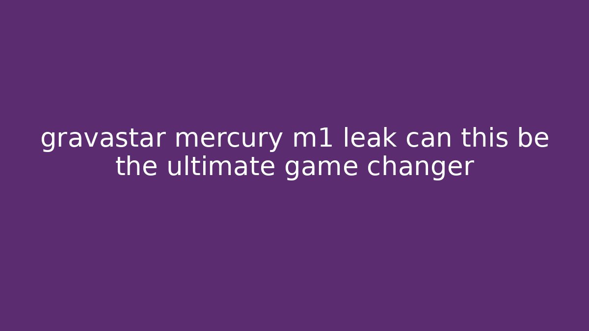 gravastar mercury m1 leak can this be the ultimate game changer