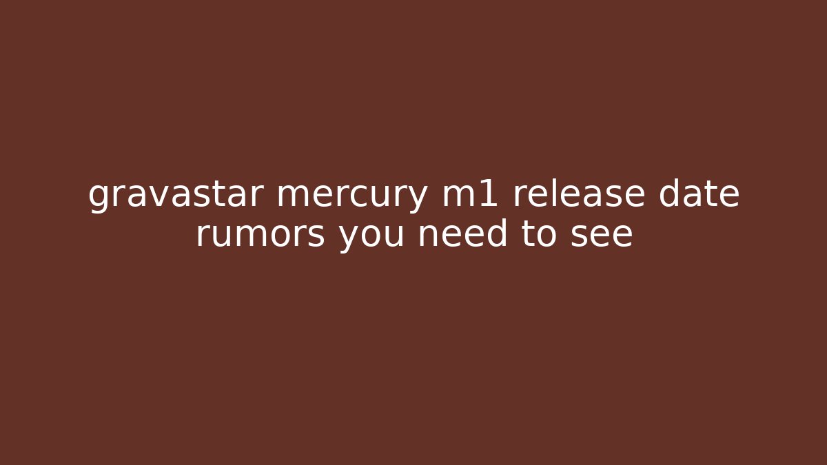 gravastar mercury m1 release date rumors you need to see