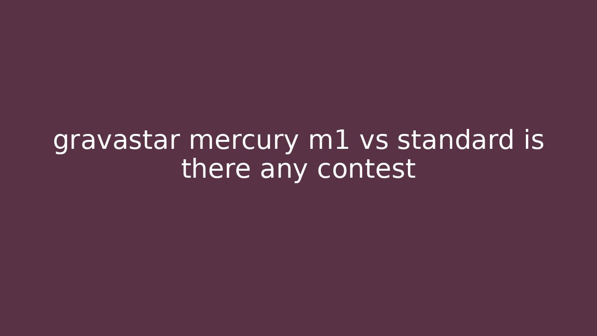 gravastar mercury m1 vs standard is there any contest