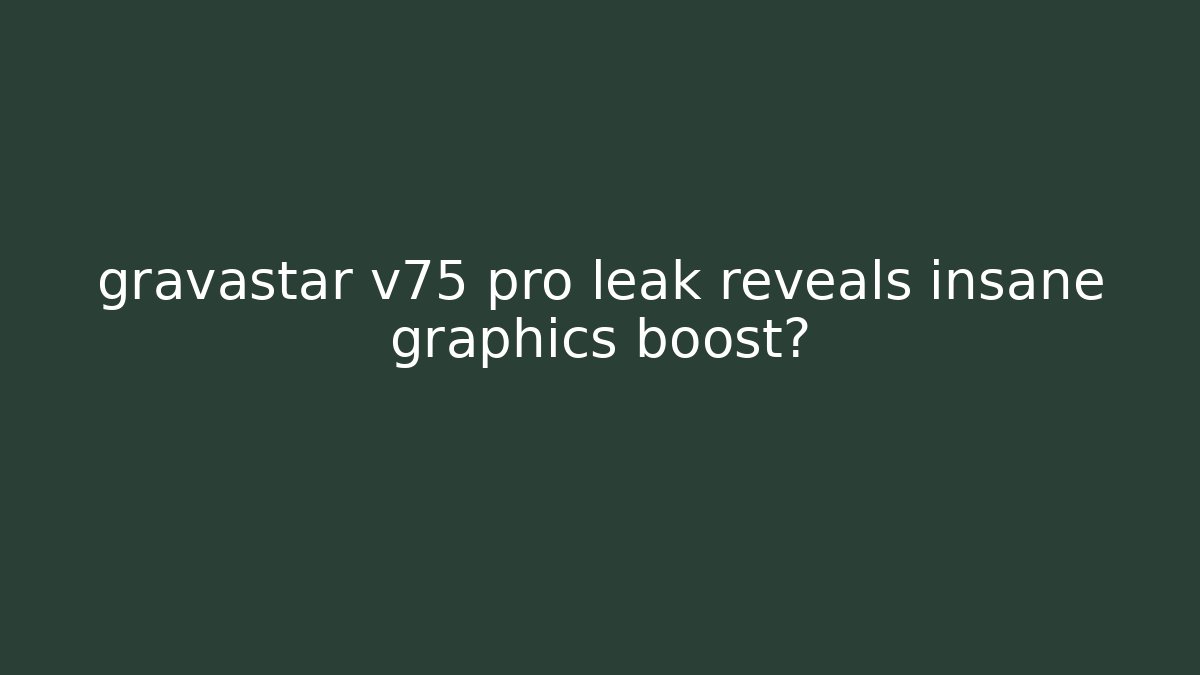 gravastar v75 pro leak reveals insane graphics boost?