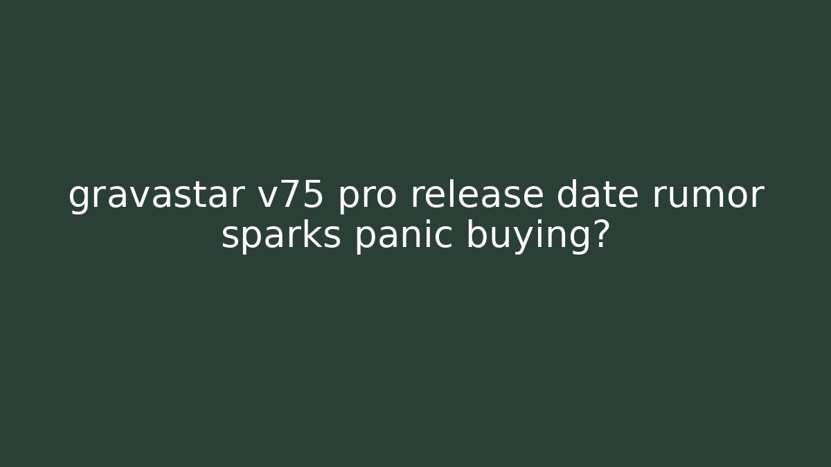 gravastar v75 pro release date rumor sparks panic buying? - Critter Realm