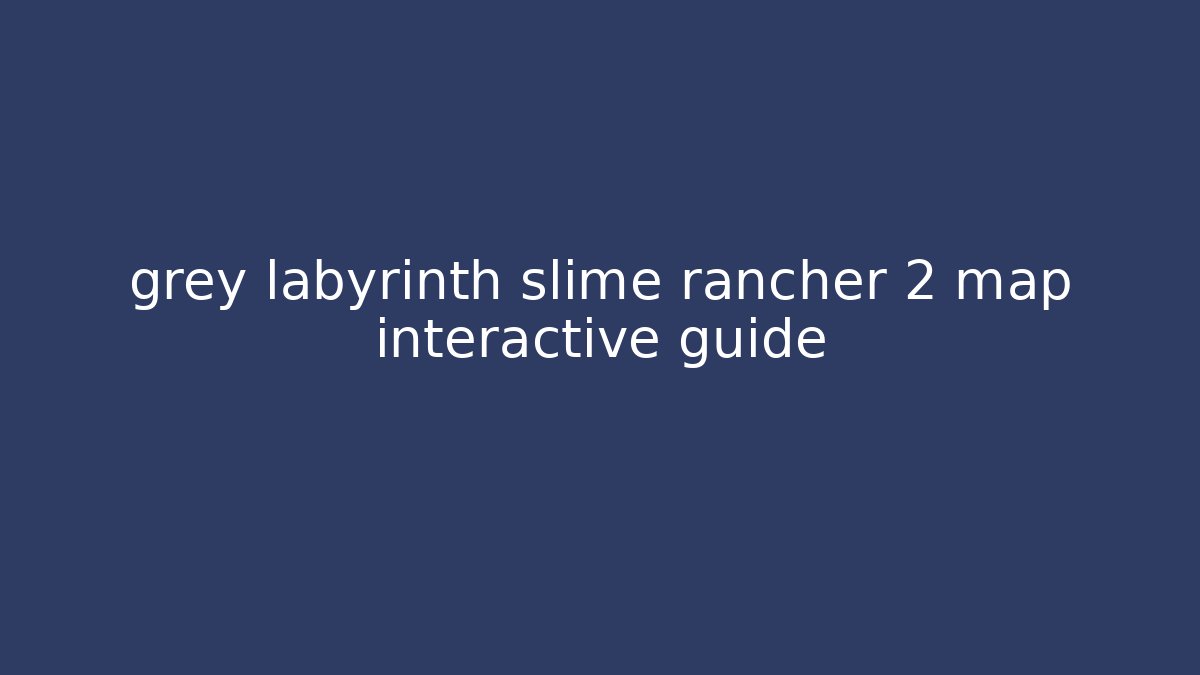 grey labyrinth slime rancher 2 map interactive guide - Critter Realm