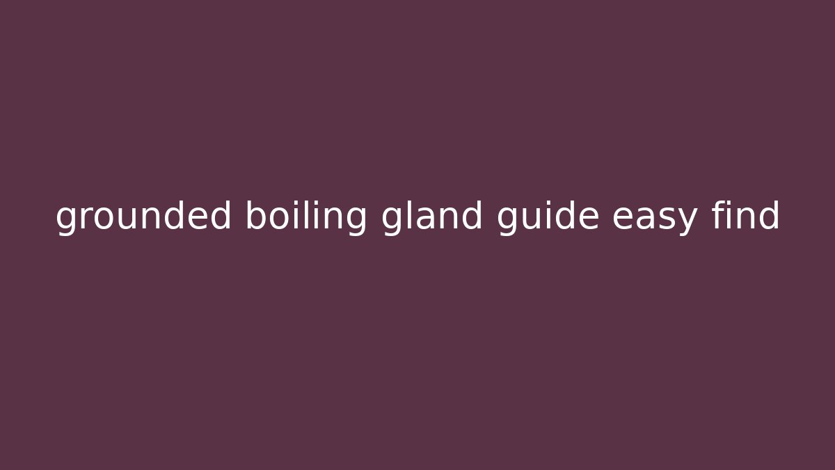 grounded boiling gland guide easy find