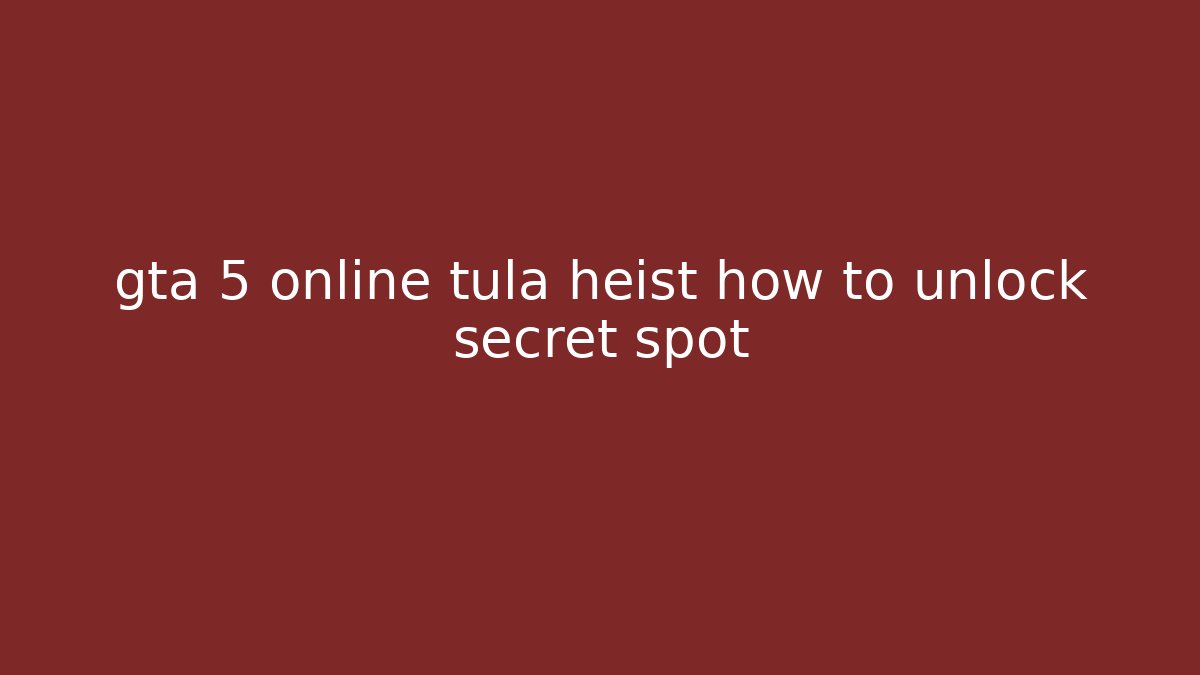 gta 5 online tula heist how to unlock secret spot