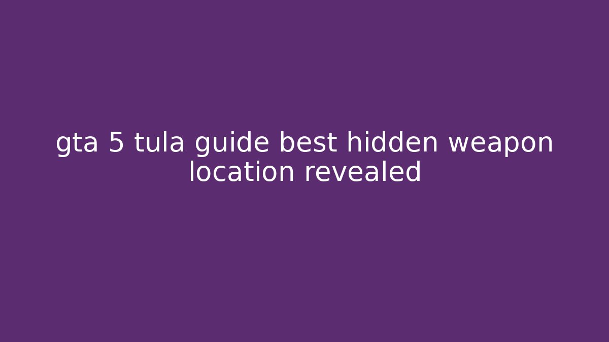 gta 5 tula guide best hidden weapon location revealed - Critter Realm