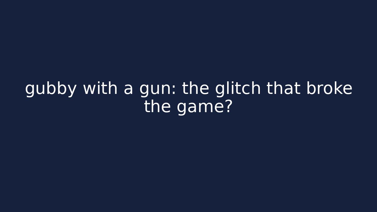 gubby with a gun: the glitch that broke the game?