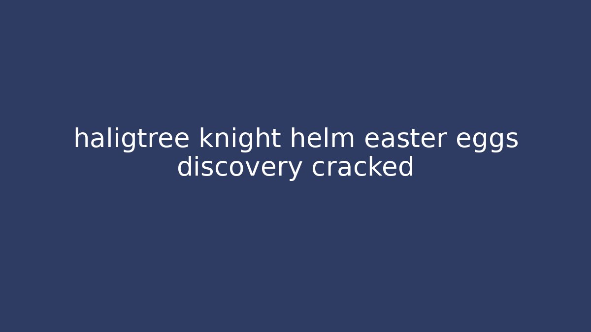 haligtree knight helm easter eggs discovery cracked