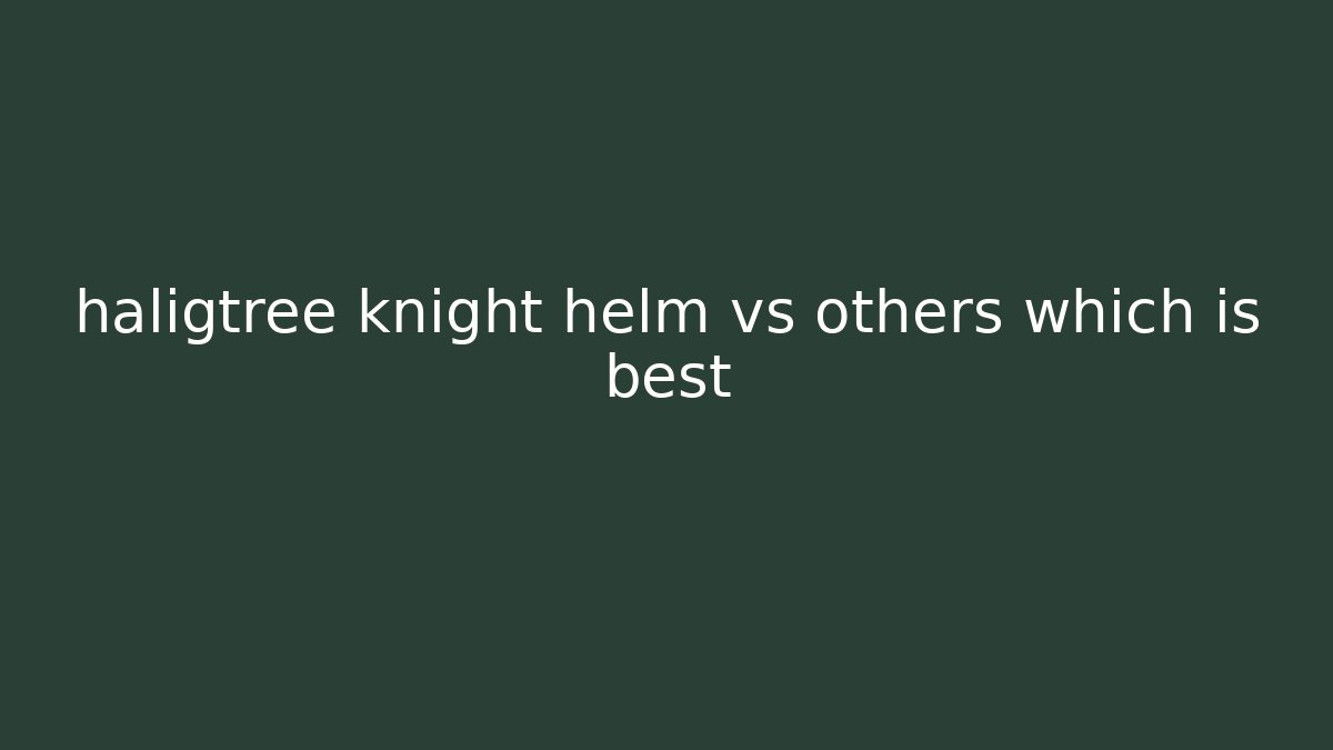 haligtree knight helm vs others which is best
