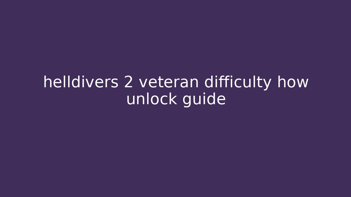 helldivers 2 veteran difficulty how unlock guide