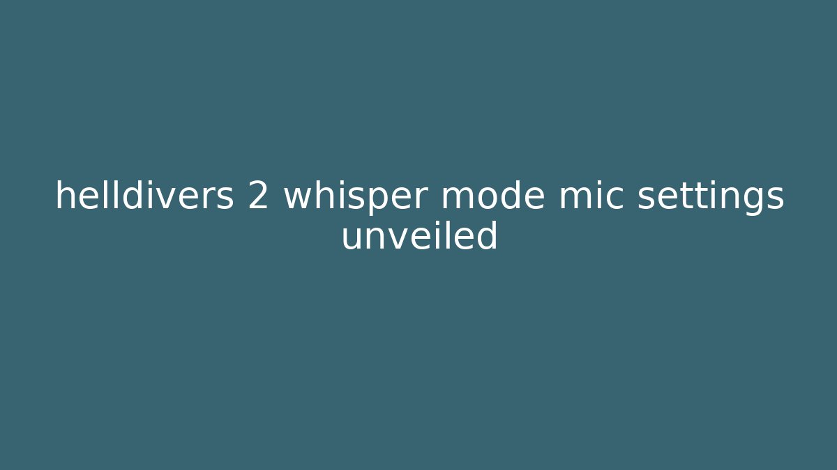 helldivers 2 whisper mode mic settings unveiled