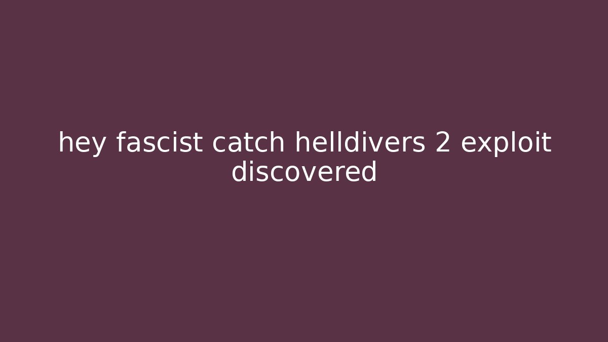 hey fascist catch helldivers 2 exploit discovered