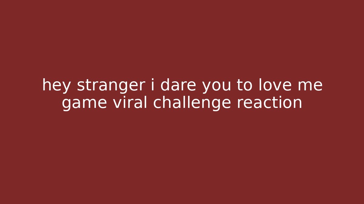 hey stranger i dare you to love me game viral challenge reaction