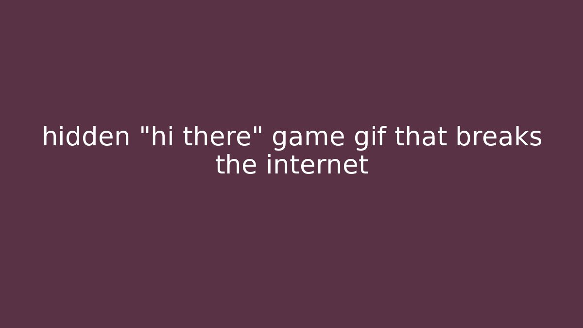 hidden "hi there" game gif that breaks the internet