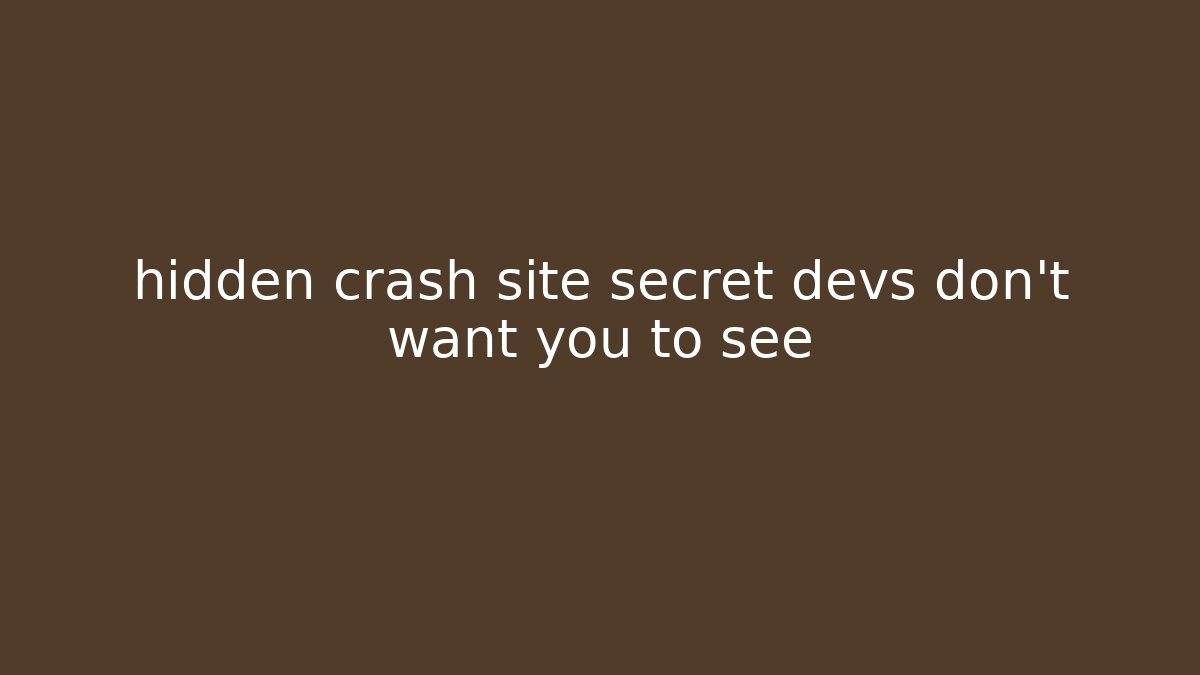 hidden crash site secret devs don't want you to see