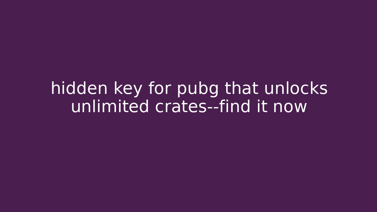 hidden key for pubg that unlocks unlimited crates—find it now