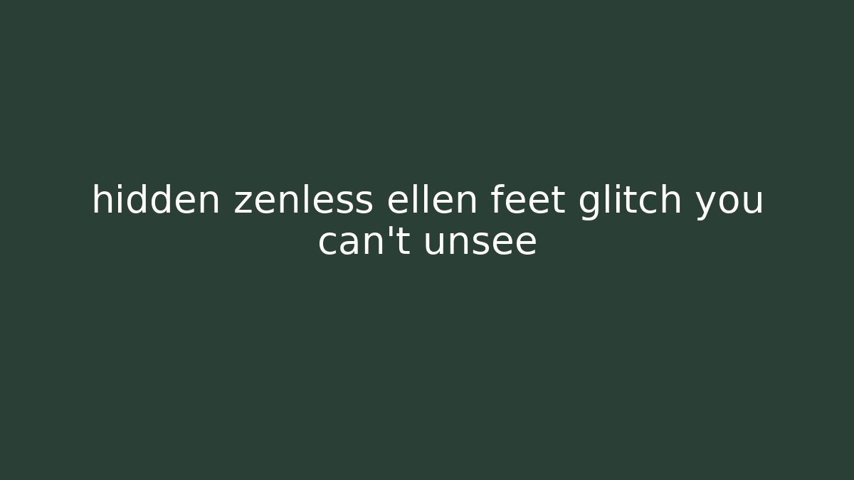 hidden zenless ellen feet glitch you can't unsee