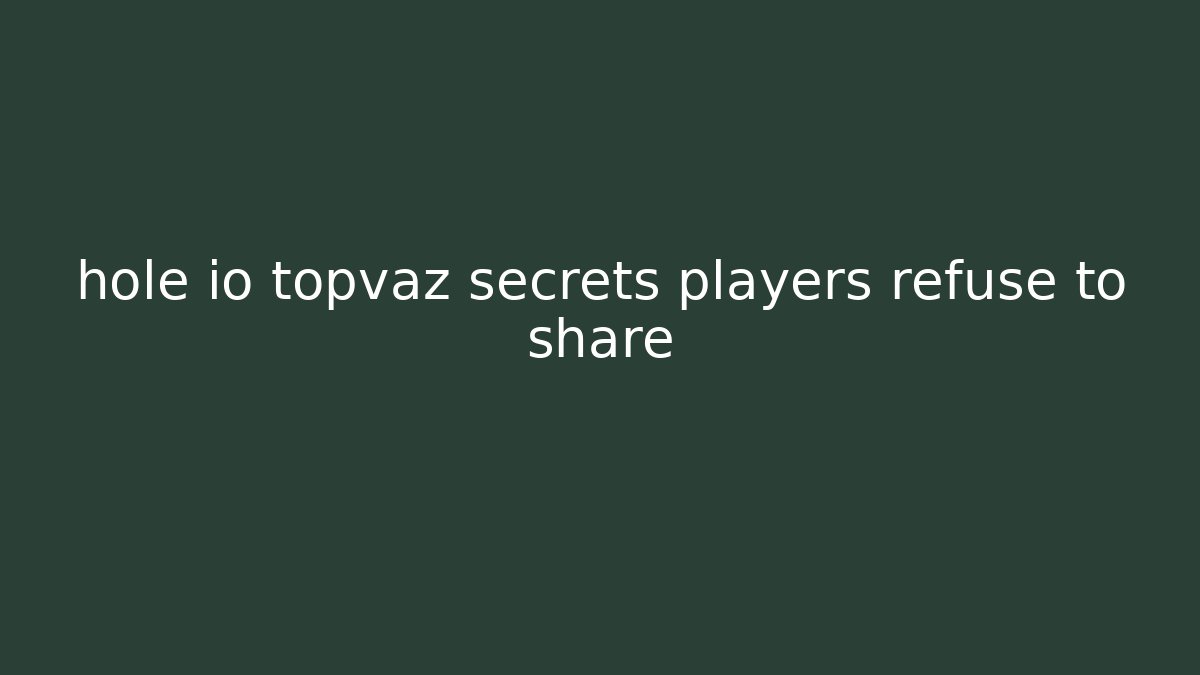 hole io topvaz secrets players refuse to share