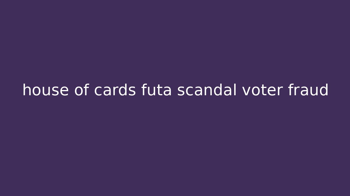 house of cards futa scandal voter fraud