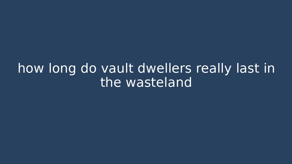 how long do vault dwellers really last in the wasteland