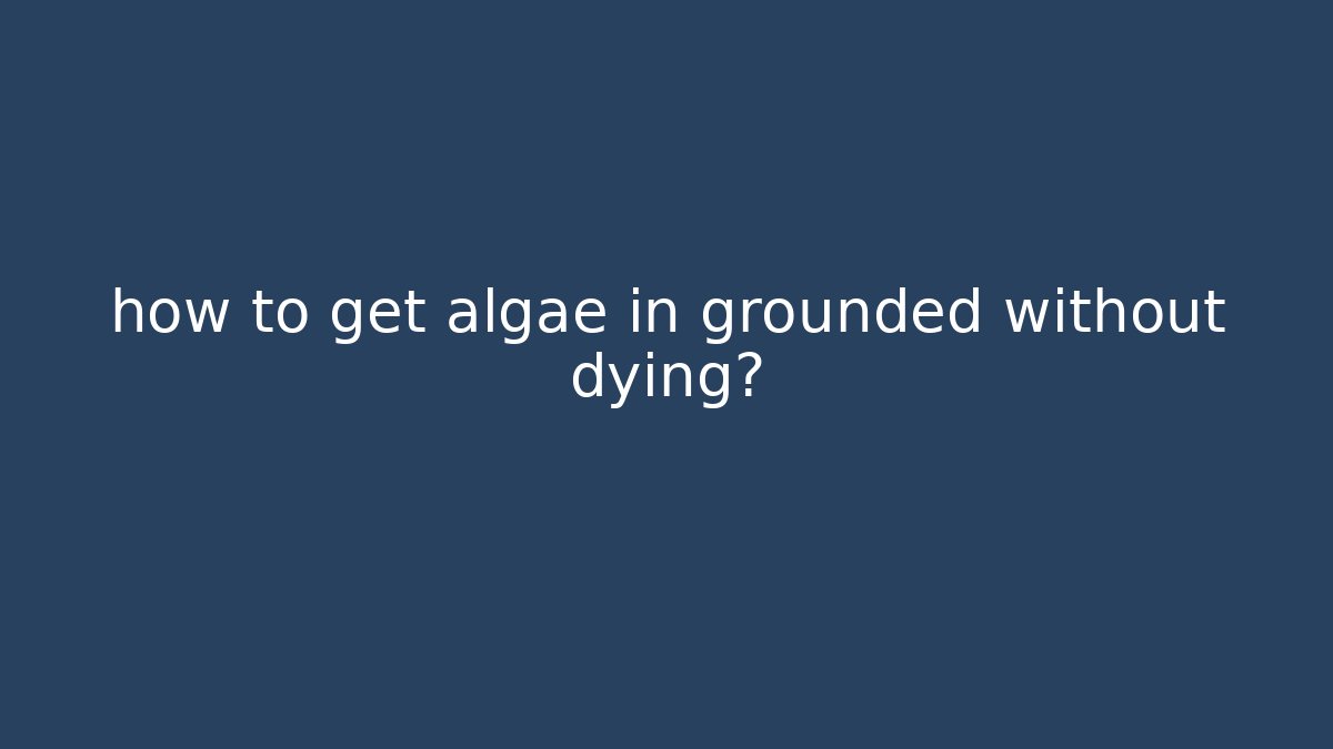 how to get algae in grounded without dying?