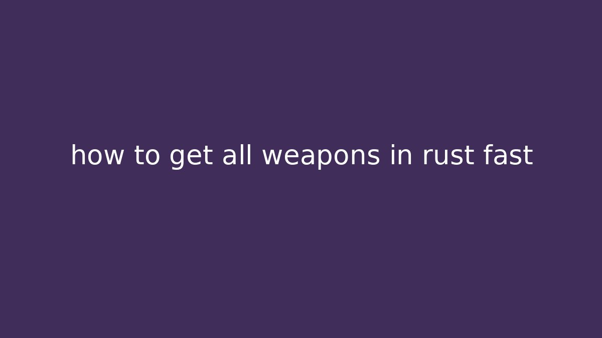 how to get all weapons in rust fast