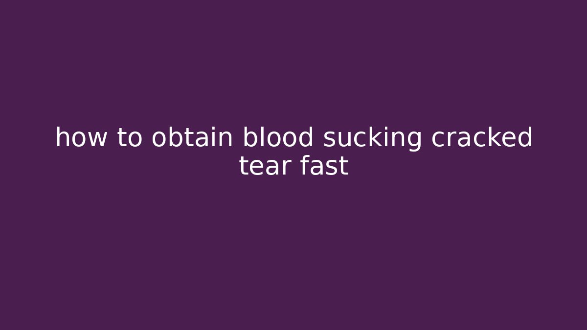 how to obtain blood sucking cracked tear fast