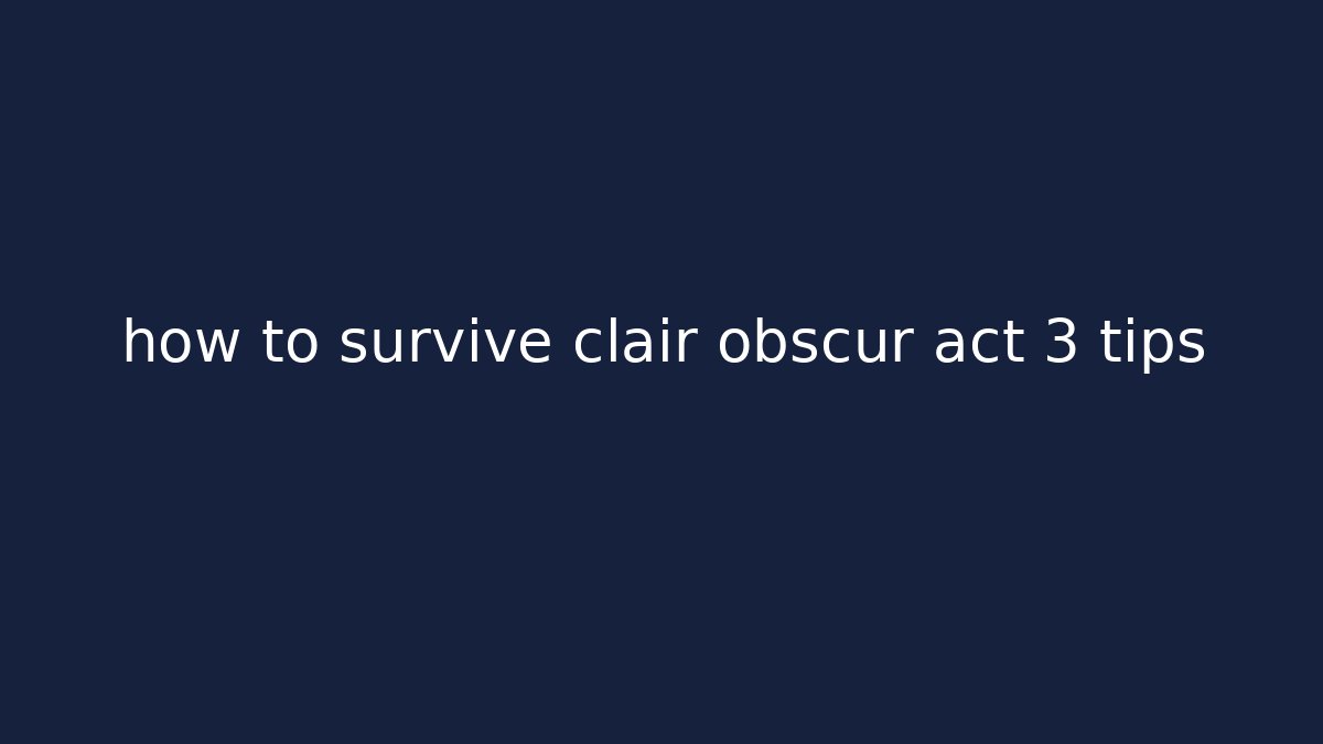 how to survive clair obscur act 3 tips - Critter Realm
