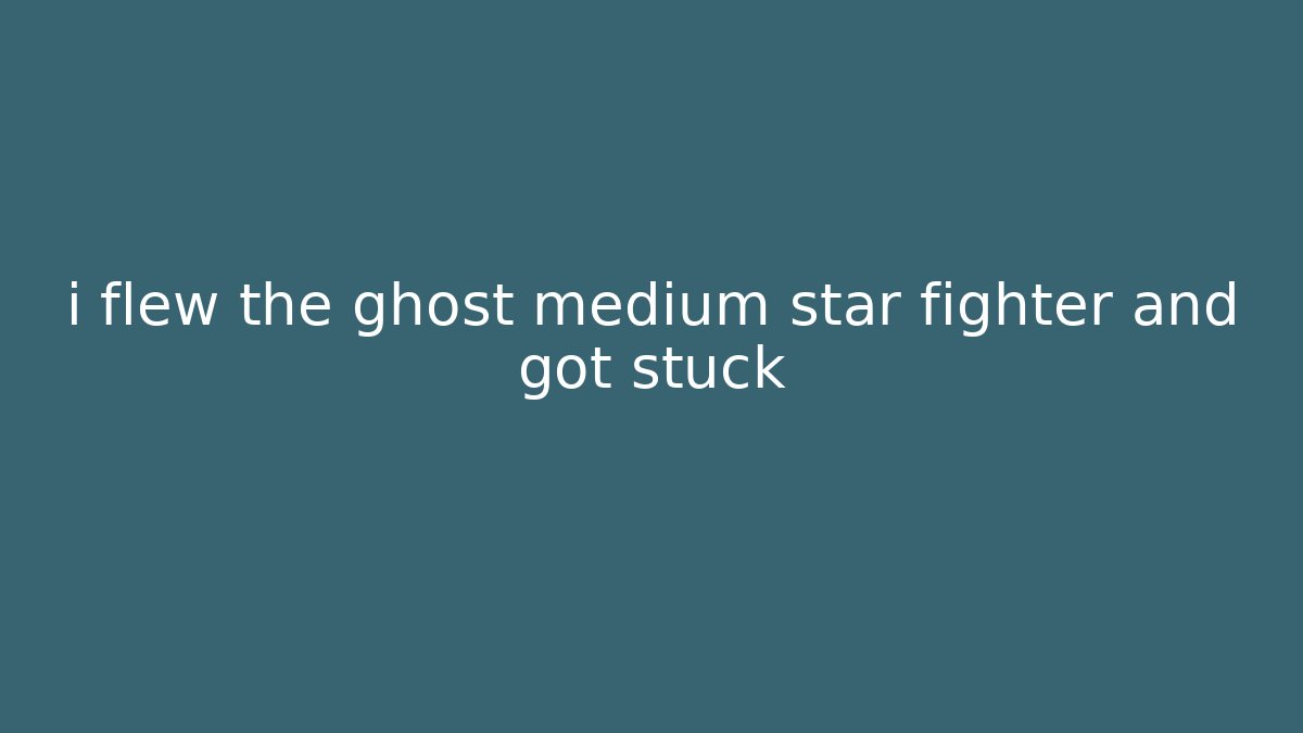 i flew the ghost medium star fighter and got stuck