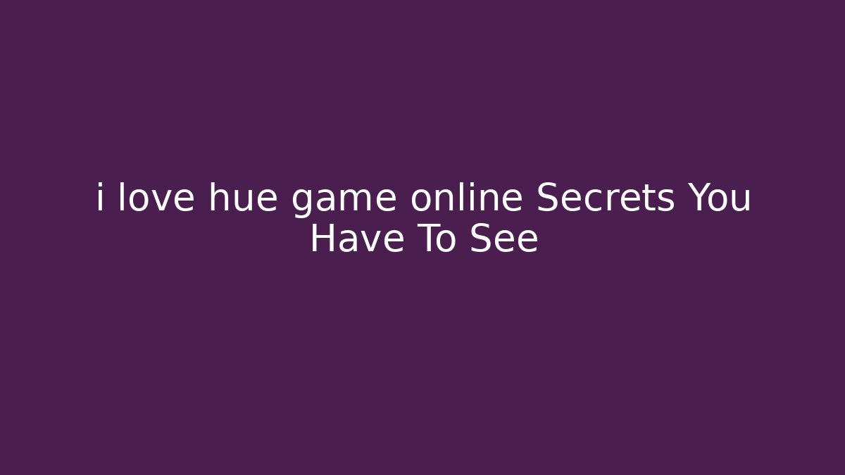 i love hue game online Secrets You Have To See