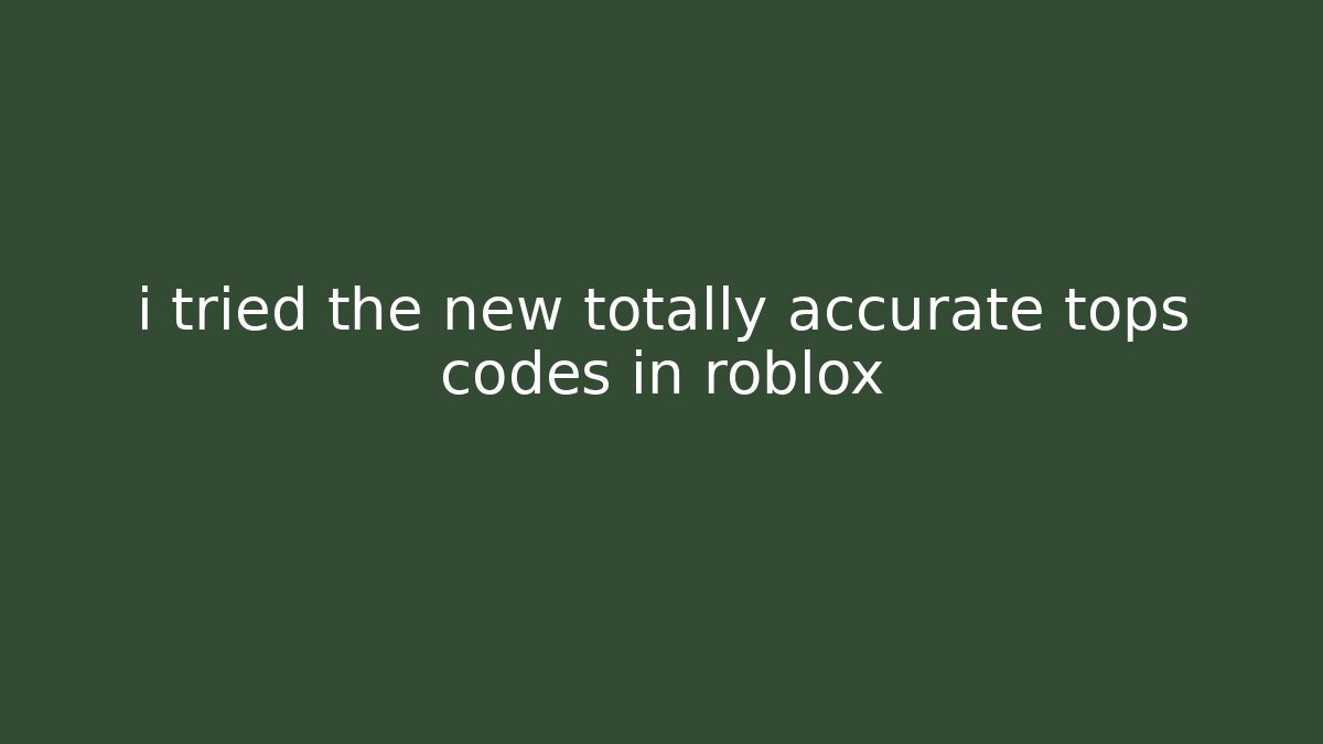 i tried the new totally accurate tops codes in roblox